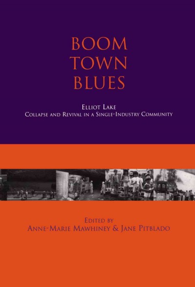 Boom town blues [electronic resource] : Elliot Lake, collapse and revival in a single industry community / edited by Anne-Marie Mawhiney & Jane Pitblado.