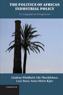 The politics of African industrial policy : a comparative perspective / Lindsay Whitfield, Roskilde University, Denmark ; Ole Therkildsen, Danish Institute for International Studies, Copenhagen ; Lars Buur, Roskilde University, Denmark ; Anne Mette Kjær, Aarhus University, Denmark.