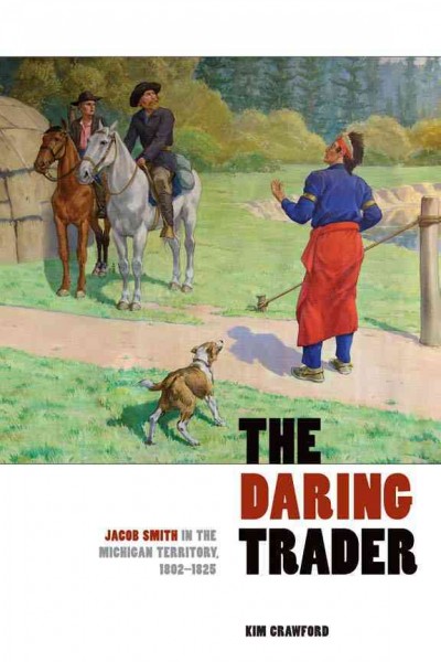 The daring trader : Jacob Smith in the Michigan Territory, 1802-1825 / Kim Crawford.