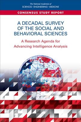 A decadal survey of the social and behavioral sciences : a research agenda for advancing intelligence analysis / Committee on a Decadal Survey of Social and Behavioral Sciences for Applications to National Security ; Board on Behavioral, Cognitive, and Sensory Sciences ; Division of Behavioral and Social Sciences and Education ; National Academies of Sciences, Engineering, and Medicine.