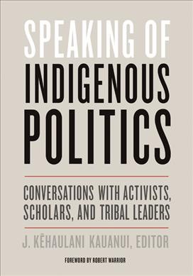 Speaking of Indigenous politics : conversations with activists, scholars, and tribal leaders / J. Kēhaulani Kauanui ; foreword by Robert Warrior.