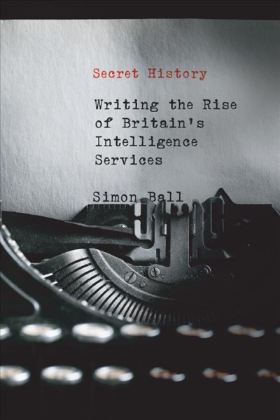 Secret history : writing the rise of Britain's intelligence services / Simon Ball.