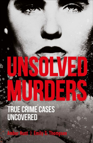 Unsolved murders : true crime cases uncovered / written by Amber Hunt, Emily G. Thompson.