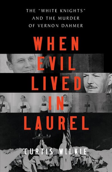 When evil lived in Laurel : the "White Knights" and the murder of Vernon Dahmer / Curtis Wilkie.