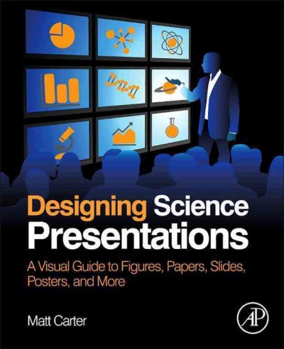 Designing science presentations : a visual guide to figures, papers, slides, posters, and more / Matt Carter.