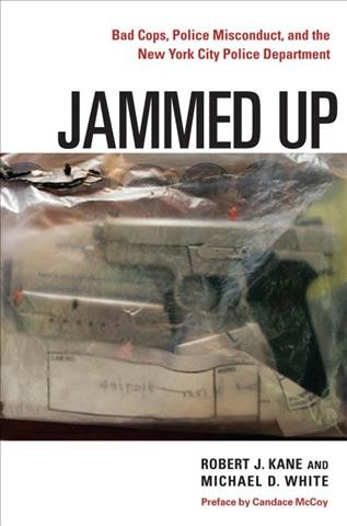 Jammed up : bad cops, police misconduct, and the New York City Police Department / Robert J. Kane and Michael D. White ; preface by Candace McCoy.