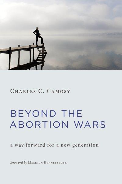 Beyond the abortion wars : a way forward for a new generation / Charles C. Camosy.