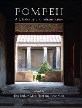 Pompeii : art, industry and infrastructure / edited by Eric Poehler, Miko Flohr and Kevin Cole.