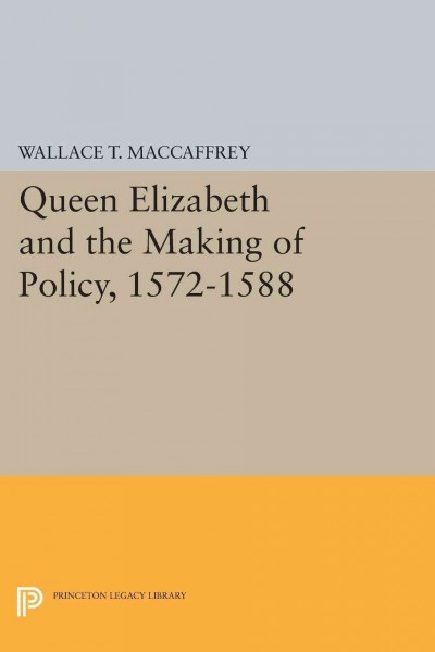 Queen Elizabeth and the making of policy, 1572-1588 / by Wallace T. MacCaffrey.