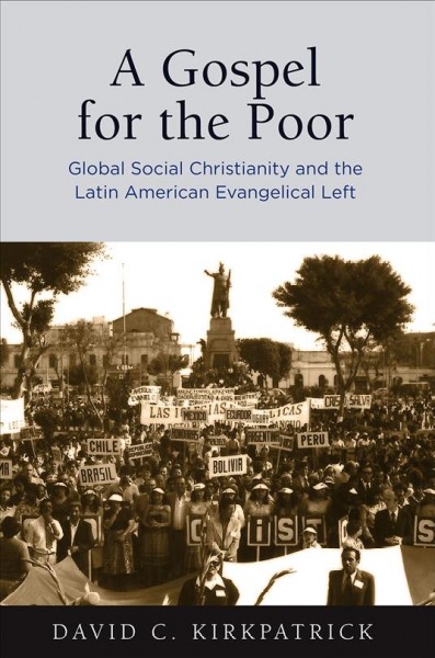 A gospel for the poor : global social Christianity and the Latin American Evangelical left / David C. Kirkpatrick.