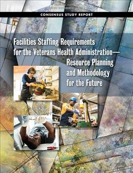Facilities staffing requirements for the Veterans Health Administration : resource planning and methodology for the future / Committee on Facilities Staffing Requirements for Veterans Health Administration, Board on Infrastructure and the Constructed Environment Division on Engineering and Physical Sciences, Board on Human-Systems Integration Division of Behavioral and Social Sciences and Education.