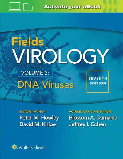 Fields virology : DNA viruses / editors, Peter M. Howley, MD, David M. Knipe, PhD ; associate volume editors, Blossom Damania, PhD, Jeffrey I. Cohen, MD ; associate editors, Sean P.J. Whelan, PhD, Eric O. Freed, PhD, Lynn Enquist, PhD.
