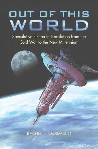Out of this world : speculative fiction in translation from the Cold War to the new millennium / Rachel S. Cordasco.