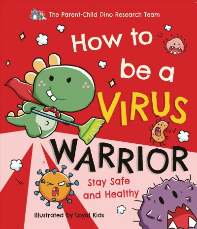 How to be a virus warrior : stay safe and healthy / The Parent-Child Dino Research Team ; illustrated by Loyal Kids.