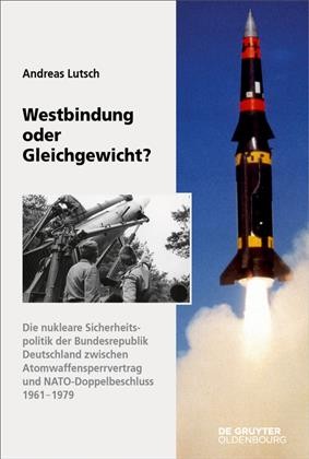 Westbindung oder Gleichgewicht? : Die nukleare Sicherheitspolitik der Bundesrepublik Deutschland zwischen Atomwaffensperrvertrag und NATO-Doppelbeschluss / Andreas Lutsch.