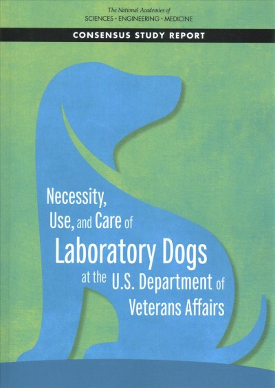 Necessity, use, and care of laboratory dogs at the U.S. Department of Veterans Affairs / Committee on Assessment of the Use and Care of Dogs in Biomedical Research Funded by or Conducted at the U.S. Department of Veterans Affairs, Institute for Laboratory Animal Research, Board on Health Sciences Policy, Health and Medicine Division.