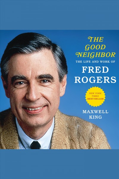 Good neighbor : the life and work of Fred Rogers [electronic resource] / Maxwell King.
