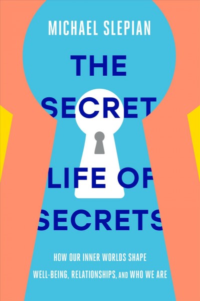 The secret life of secrets : how our inner worlds shape well-being, relationships, and who we are / Michael Slepian.