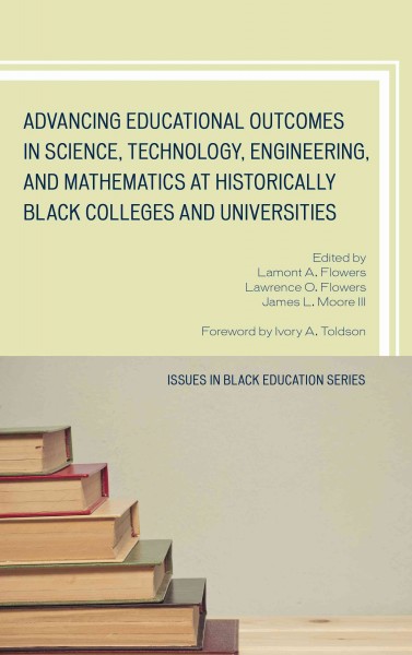 Advancing educational outcomes in science, technology, engineering, and mathematics at historically Black colleges and universities / edited by Lamont A. Flowers, Lawrence O. Flowers, and James L. Moore III ; foreword by Ivory A. Toldson.