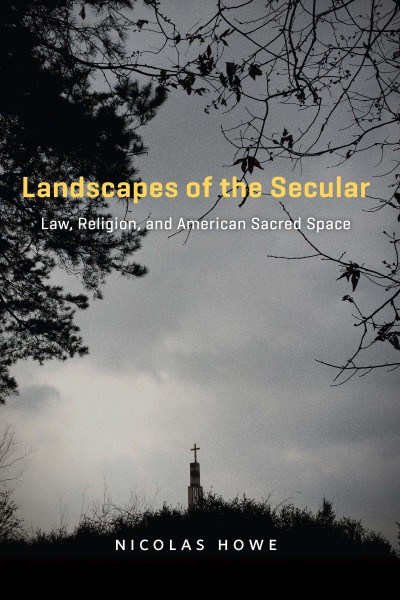 Landscapes of the secular : law, religion, and American sacred space / Nicolas Howe.