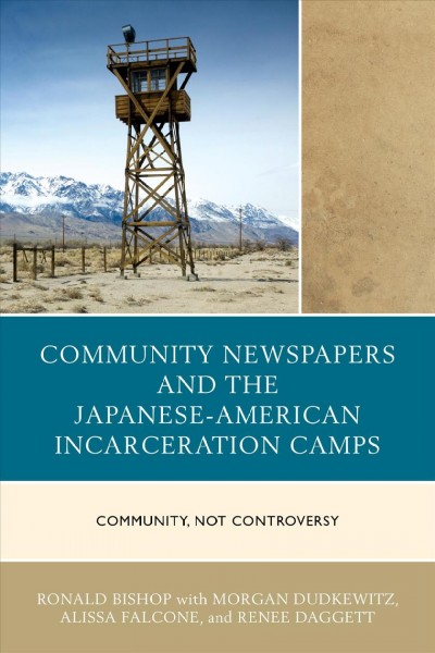 Community newspapers and the Japanese-American incarceration camps : community, not controversy / Ronald Bishop ; with Renee Daggett, Morgan Dudkewitz, and Alissa Falcone.