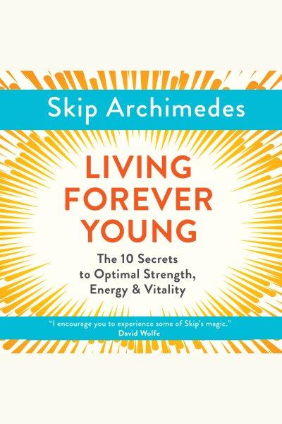 Living forever young : the 10 secrets to optimal strength, energy & vitality [electronic resource] / Skip Archimedes.
