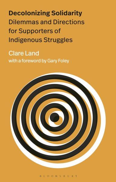 Decolonizing solidarity : dilemmas and directions for supporters of indigenous struggles / Clare Land with a foreword by Gary Foley.