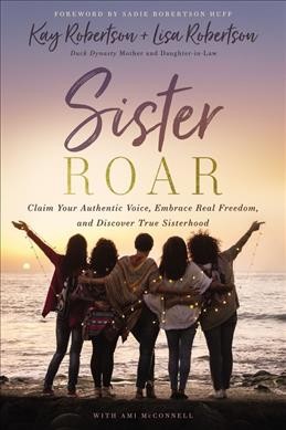 Sister roar : claim your authentic voice, embrace real freedom, and discover true sisterhood / Kay Robertson and Lisa Robertson ; with Ami McConnell.
