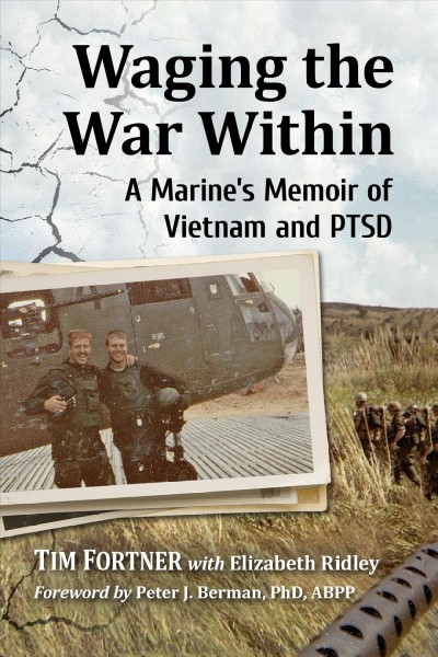 Waging the war within : a marine's memoir of Vietnam and PTSD / Tim Fortner with Elizabeth Ridley ; foreword by Peter J. Berman, Ph.D., ABPP.