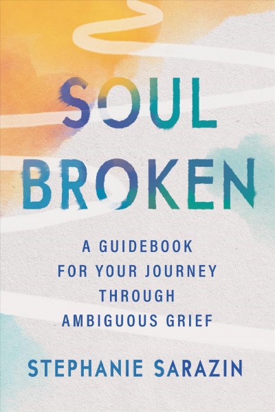 Soulbroken : a guidebook for your journey through ambiguous grief / Stephanie Sarazin.