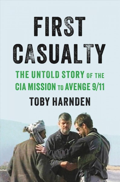 First casualty : the untold story of the CIA mission to avenge 9/11 / Toby Harnden.