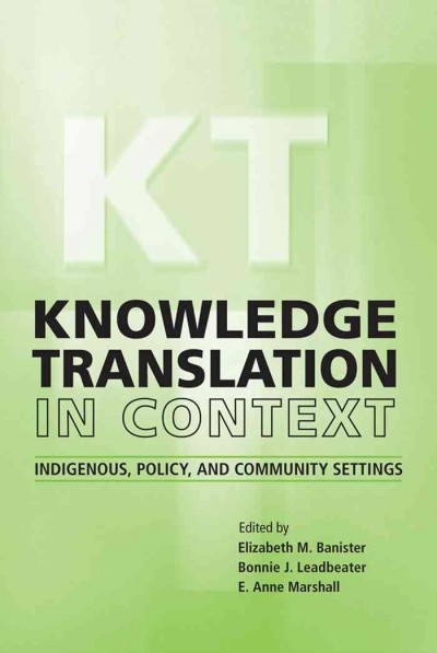 Knowledge Translation in Context : Indigenous, Policy, and Community Settings / ed. by Elizabeth M. Banister, Bonnie Leadbeater, Anne Marshall.