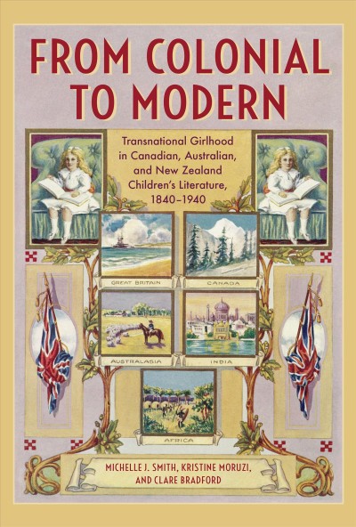 From Colonial to Modern : Transnational Girlhood in Canadian, Australian, and New Zealand Literature, 1840-1940 / Kristine Moruzi, Michelle J. Smith, Clare Bradford.