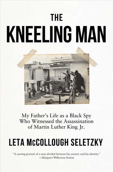 The kneeling man : my father's life as a Black spy who witnessed the assassination of Martin Luther King Jr. / Leta McCollough Seletzky.