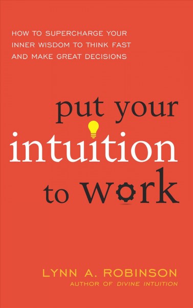 Put your intuition to work : how to supercharge your inner wisdom to think fast and make great decisions / Lynn A. Robinson.