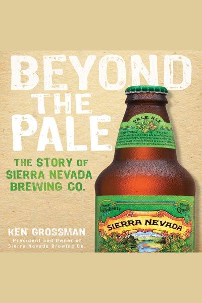 Beyond the pale [electronic resource] : the story of sierra nevada brewing co. / Ken Grossman.