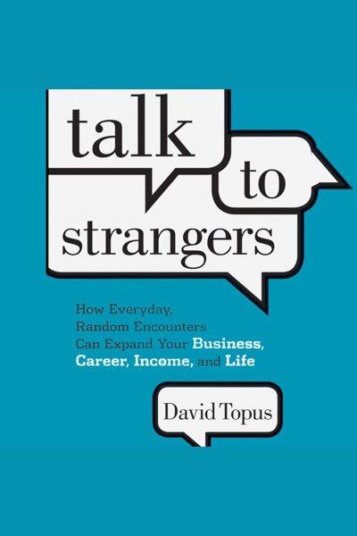 Talk to strangers [electronic resource] : how everyday, random encounters can expand your business, career, income, and life / David Topus.