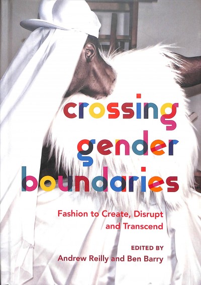 Crossing gender boundaries : fashion to create, disrupt and transcend / edited by Andrew Reilly and Ben Barry.