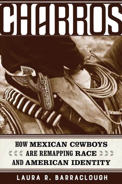 Charros : how Mexican cowboys are remapping race and American identity / Laura R. Barraclough.