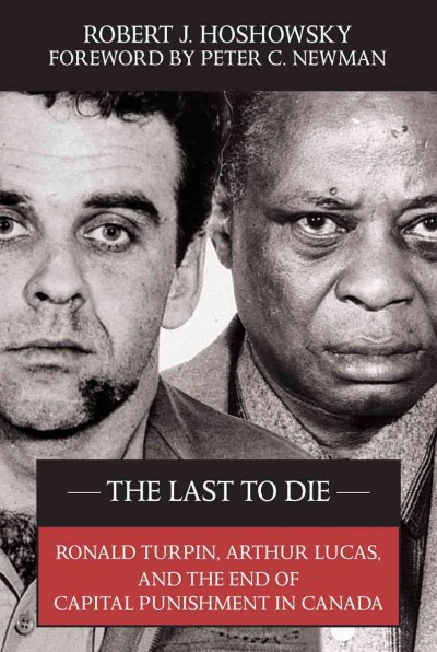 The last to die [electronic resource] : Ronald Turpin, Arthur Lucas and the end of capital punishment in Canada / Robert J. Hoshowsky ; foreword by Peter C. Newman.