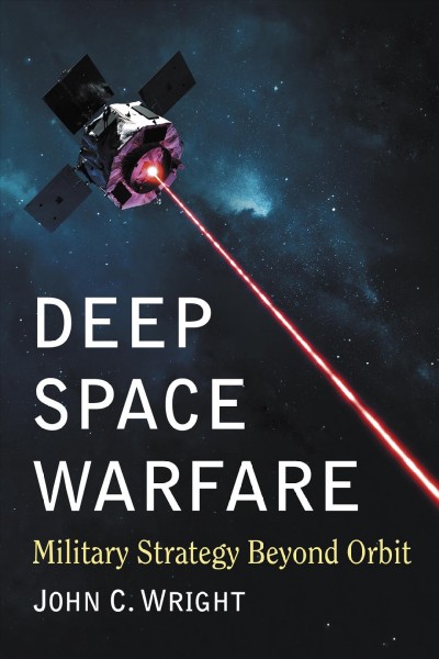 Deep space warfare : military strategy beyond orbit / John C. Wright.