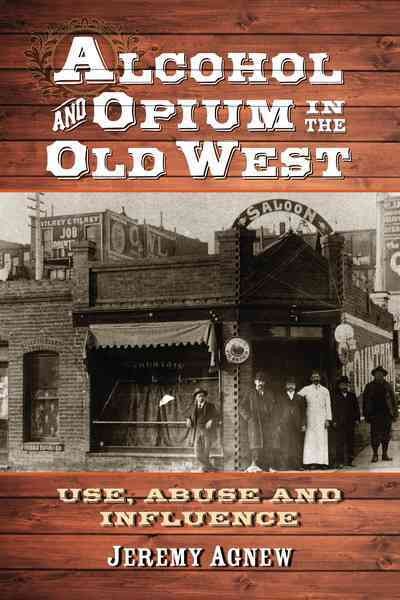 Alcohol and opium in the Old West : use, abuse, and influence / Jeremy Agnew.
