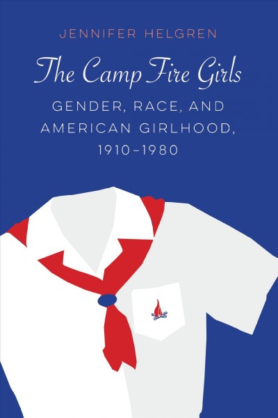 The Camp Fire Girls : Gender, Race, and American Girlhood, 1910-1980 / Jennifer Helgren.