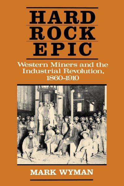 Hard rock epic : Western miners and the Industrial Revolution, 1860-1910 / Mark Wyman.