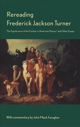 Rereading Frederick Jackson Turner : "The significance of the frontier in American history", and other essays / with commentary by John Mack Faragher.