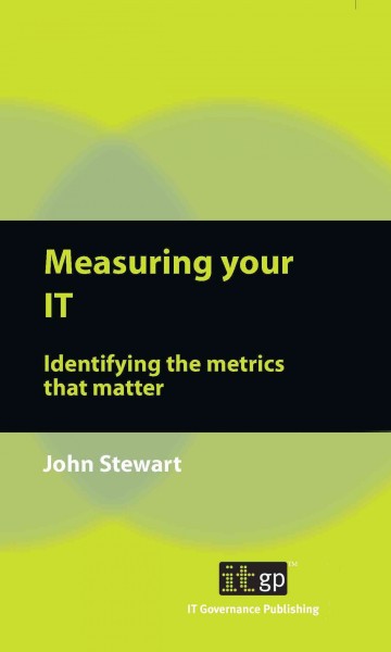 Measuring your IT : identifying the metrics that matter / John Stewart.