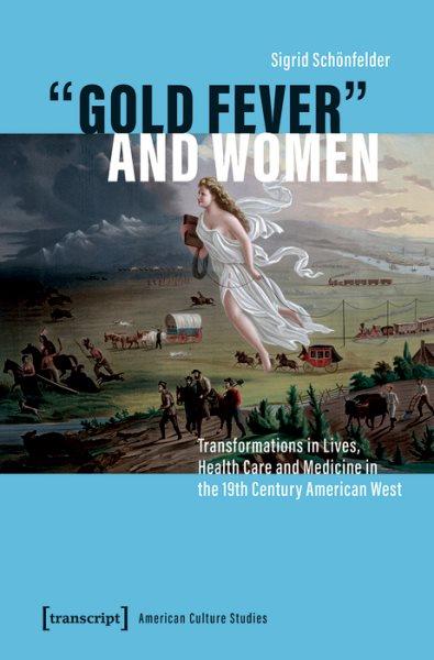 »Gold Fever« and Women [electronic resource] : Transformations in Lives, Health Care and Medicine in the 19th Century American West.
