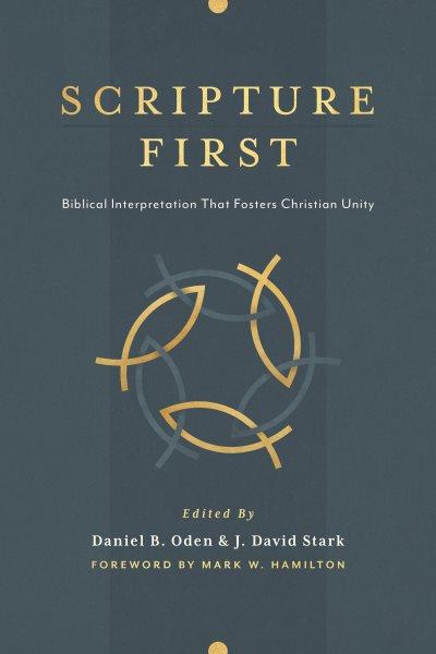 Scripture first : biblical interpretation that fosters Christian unity / Daniel B. Oden & J. David Stark ; foreword by Mark W. Hamilton.
