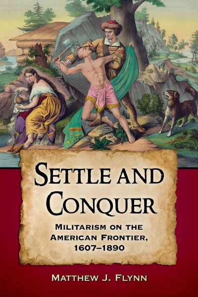 Settle and conquer : militarism on the American frontier, 1607-1890 / Matthew J. Flynn.