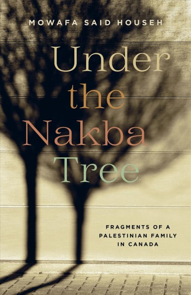 Under the nakba tree : fragments of a Palestinian family in Canada / Mowafa Said Househ.